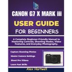 THE CANON G7 X MARK iii USER GUIDE: A Complete Beginner-Friendly Manual to Mastering Controls, Shooting Modes, Video Features, and Everyday Photography.