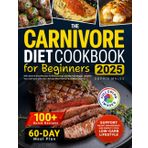 The Carnivore Diet Cookbook for Beginners: 100+ Quick & Easy Recipes to Boost Energy and Manage Weight. Simplify Your Low-Carb Life with a 60-Day Meal Plan for Busy Meat Lovers