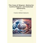 The Case of Wagner, Nietzsche Contra Wagner, and Selected Aphorisms. (Classic Books)