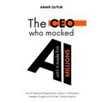 The CEO who mocked AI (until it made him millions): A Business Leader’s Guide to Artificial Intelligence Driven Transformation