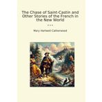 The Chase of Saint-Castin and Other Stories of the French in the New World (Classic Books)