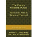 The Church Under the Cross: Mission in Asia in Times of Turmoil: Volume II Hong Kong: The Cross of Colonialism
