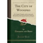 The City of Winnipeg: The Capital of Manitoba, and the Commercial, Railway and Financial Metropolis of the Northwest, Past and Present Development and Future Prospects (Classic Reprint)