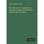 The Civil Law as Transplanted in Louisiana. A Paper Read Before the American Bar Association