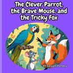 The Clever Parrot, the Brave Mouse, and the Tricky Fox: A Moral Story for Kids with Colorful Illustrations