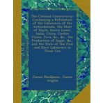 The Colonial Controversy: Containing a Refutation of the Calumnies of the Anticolonists, the State of Hayti, Sierra Leone, India, China, Cochin China, ... of the Free and Slave Labourers in Those Cou