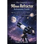 The Complete 90mm Refractor Astronomy Guide: High-power telescope instructions for beginners and hobby astronomers with phone-adapter setup for sky photography