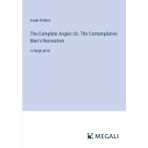 The Complete Angler; Or, The Contemplative Man's Recreation: in large print