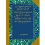 The Complete Angler's Vade-Mecum: Being a Perfect Code of Instruction On the Above Pleasing Science: Wherein Are Detailed, a Great Variety of Original ... to the Sportsman's Amusement and Success