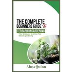 The Complete Begginers Guide To Terrarium Gardening: Your Gateway to Stress Free Indoor Gardening