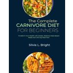 The Complete Carnivore Diet for Beginners: Transform Your Health with Simple, Delicious Meat-Based Meals and a 28-Day Meal Plan