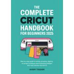 The Complete Cricut Handbook for Beginners 2025: Step-by-Step Guide to Cutting, Grouping, Aligning , On-Project Techniques and Customizing Designs with Heat Transfer Vinyl (HTV).