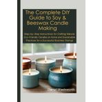 The Complete DIY Guide to Soy & Beeswax Candle Making: Step-by-Step Instructions for Crafting Natural, Eco-Friendly Candles at Home and Sustainable Practices for a Successful Business Startup