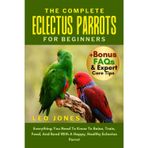 THE COMPLETE ECLECTUS PARROTS FOR BEGINNERS: Everything You Need To Know To Raise, Train, Feed, And Bond With A Happy, Healthy Eclectus Parrot