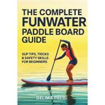 The Complete FunWater Paddle Board Guide: SUP Tips, Tricks & Safety Skills for Beginners