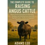 THE COMPLETE GUIDE TO RAISING ANGUS CATTLE: Master Proven Techniques For Breeding, Feeding, And Profiting From America's Top Beef Cattle – Perfect For Beginners And Seasoned Ranchers