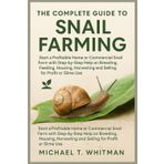 The Complete Guide to Snail Farming: Start a Profitable Home or Commercial Snail Farm with Step-by-Step Help on Breeding, Feeding, Housing, Harvesting and Selling for Profit or Slime Use