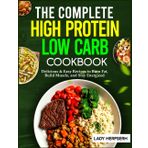 THE COMPLETE HIGH PROTEIN LOW CARB COOKBOOK: Delicious & Easy Recipes to Burn Fat, Build Muscle, and Stay Energized