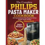 The Complete Philips Pasta Maker Cookbook: 250+ Easy Homemade Pasta Recipes for Perfect Noodles, Ravioli, and More