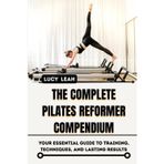 THE COMPLETE PILATES REFORMER COMPENDIUM: Your Essential Guide to Training, Techniques, and Lasting Results