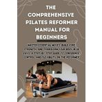 THE COMPREHENSIVE PILATES REFORMER MANUAL FOR BEGINNERS: Master Essential Moves, Build Core Strength, and Transform Your Body in 30 Days—A Step-by-Step Guide to Confidence, Control, and Flexibility.