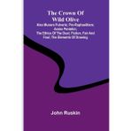 The Crown of Wild Olive; also Munera Pulveris; Pre-Raphaelitism; Aratra Pentelici; The Ethics of the Dust; Fiction, Fair and Foul; The Elements of Drawing