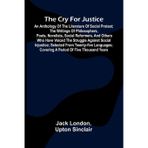 The Cry for Justice: An Anthology of the Literature of Social Protest; The writings of philosophers, poets, novelists, social reformers, and others ... covering a period of five thousand ye
