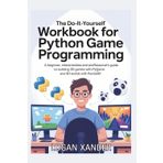 The Do-It-Yourself Workbook for Python Game Programming: A Beginner, Intermediate and Professional’s Hands-On Guide to Building 2D Games with Pygame and 3D Worlds with Panda3D