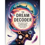 THE DREAM DECODER: Your Complete Guide to Understanding What Your Dreams Really Mean