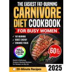 The Easiest Fat-Burning Carnivore Diet Cookbook for Busy Women: Quick and Delicious Craving-Crushing Recipes to Support Weight Loss, Boost Energy, and Enhance Focus, Without Macros, Tracking, or Apps