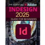 The Essential Adobe InDesign 2025 Guide for Beginners: Mastering Layouts, Typography, and Interactive Designs for Stunning Visuals