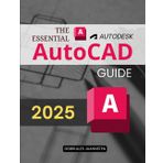 The Essential Autodesk AutoCAD Guide: Comprehensive Step By Step Instructional Manual To Learn Technical Drawing Drafting And Design Using Professional Tools Features And Workflows With Confidence