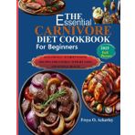 The Essential Carnivore Diet Cookbook for Beginners: High-Protein, Nutrient-Dense Recipes for Energy, Weight Loss, and Optimal Health