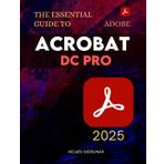 The Essential Guide to Adobe Acrobat DC Pro: Master Powerful PDF Tools And Advanced Document Features To Create Edit Secure And Automate Professional Files With Speed Precision And Creativity