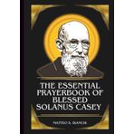 THE ESSENTIAL PRAYERBOOK OF BLESSED SOLANUS CASEY: Powerful Novena, Litany, And Chaplet To The Patron Of Immigrants, The Sick, The Poor, Those Seeking ... Their Faith (THE COMMUNION OF THE SAINTS)