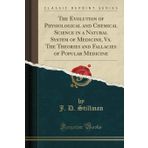 The Evolution of Physiological and Chemical Science in a Natural System of Medicine, Vs. The Theories and Fallacies of Popular Medicine (Classic Reprint)