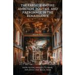 The Farnese Empire: Ambition, Politics, and Patronage in the Renaissance: From Feudal Knights to Papal Influence and Ducal Rule