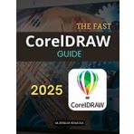 The Fast CorelDraw Guide: Accelerate Your Vector Design Skills With Fast Techniques Creative Workflows And Expert Tips For Powerful And Efficient Graphic Design Mastery