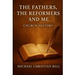The Fathers, the Reformers, and Me: Church History