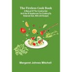 The Fireless Cook Book; A Manual of the Construction and Use of Appliances for Cooking by Retained Heat, with 250 Recipes