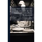The Free Libraries Of Scotland, By An Assistant Librarian [t. Mason]