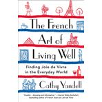 The French Art of Living Well: Finding Joie de Vivre in the Everyday World