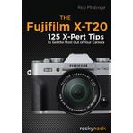 The Fujifilm X-T20 : 120 X-Pert Tips to Get the Most Out of Your Camera