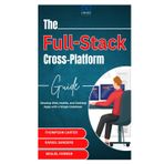 The Full-Stack Cross-Platform Guide: Develop Web, Mobile, and Desktop Apps with a Single Codebase