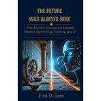 The Future Was Always Here: How Ancient Innovations Shaped Modern Technology, Science, and AI