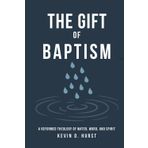 The Gift of Baptism: A Reformed Theology of Water, Word, and Spirit