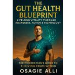 The Gut Health Blueprint: Lifelong Vitality Through Awareness, Action & Technology: The Modern Man’s Guide to Thriving From Within