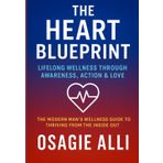 The Heart Blueprint: Lifelong Wellness Through Awareness, Action & Love: The Modern Man’s Wellness Guide to Thriving From The Inside Out