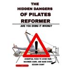 THE HIDDEN DANGERS OF PILATES REFORMER: Are You Doing It Wrong?: Essential Fixes to Avoid Pain, Maximize Gains, and Make Every Session Count