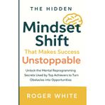The Hidden Mindset Shift That Makes Success Unstoppable: Unlock the Mental Reprogramming Secrets Used by Top Achievers to Turn Obstacles into Opportunities
